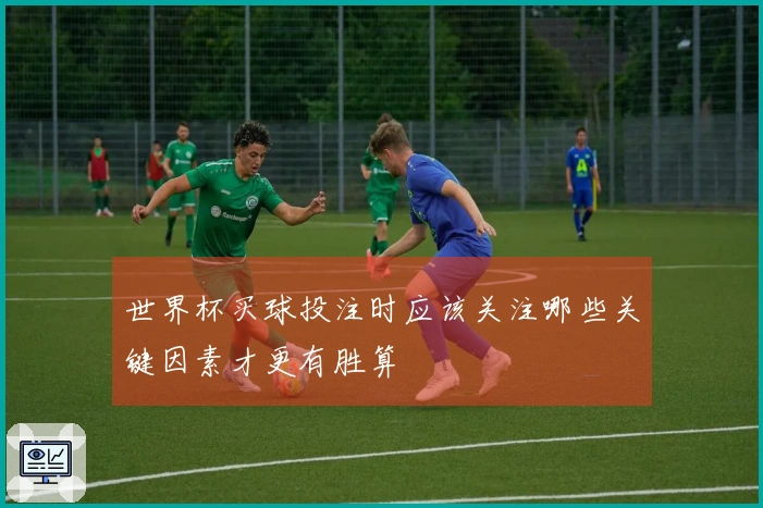世界杯买球投注时应该关注哪些关键因素才更有胜算