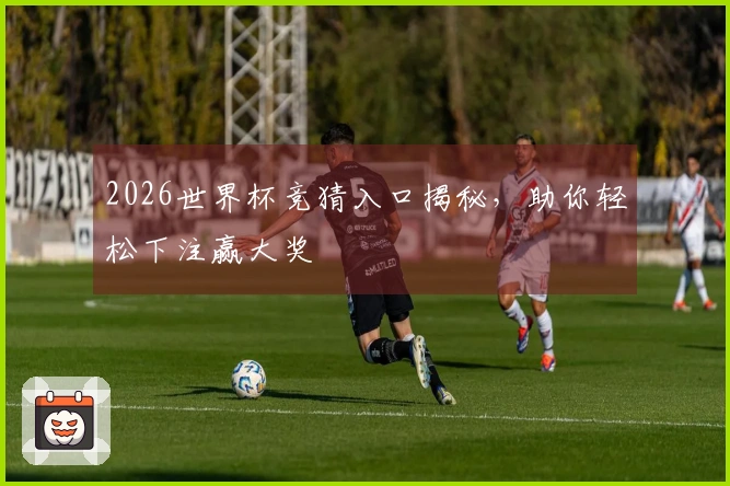 2026世界杯竞猜入口揭秘，助你轻松下注赢大奖