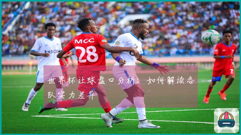 世界杯让球盘口分析：如何解读各队实力差异