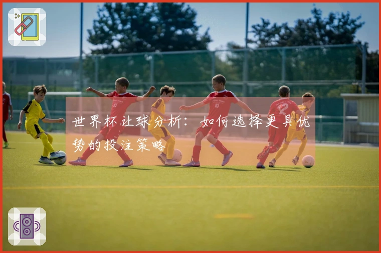 世界杯让球分析：如何选择更具优势的投注策略
