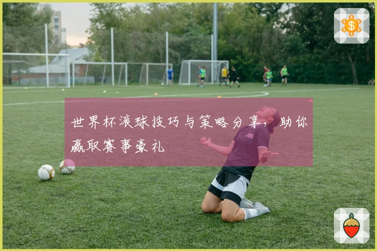 世界杯滚球技巧与策略分享，助你赢取赛事豪礼