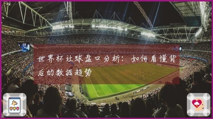世界杯让球盘口分析：如何看懂背后的数据趋势