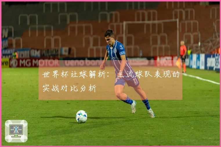 世界杯让球解析：主流球队表现的实战对比分析