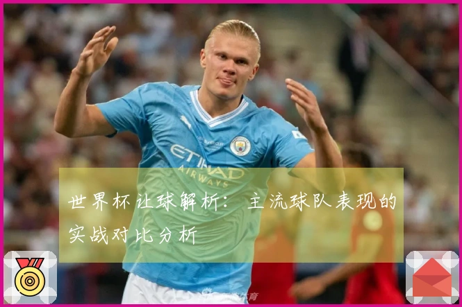 世界杯让球解析：主流球队表现的实战对比分析