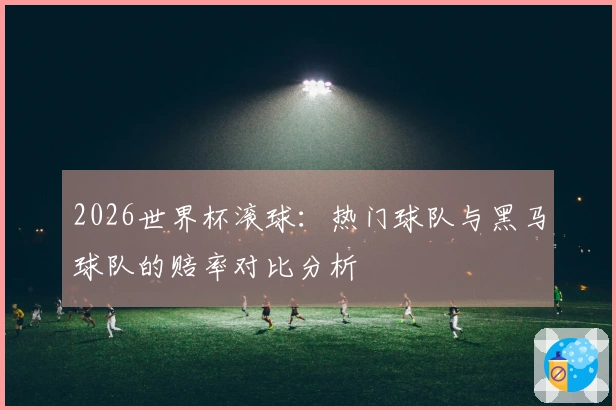 2026世界杯滚球：热门球队与黑马球队的赔率对比分析