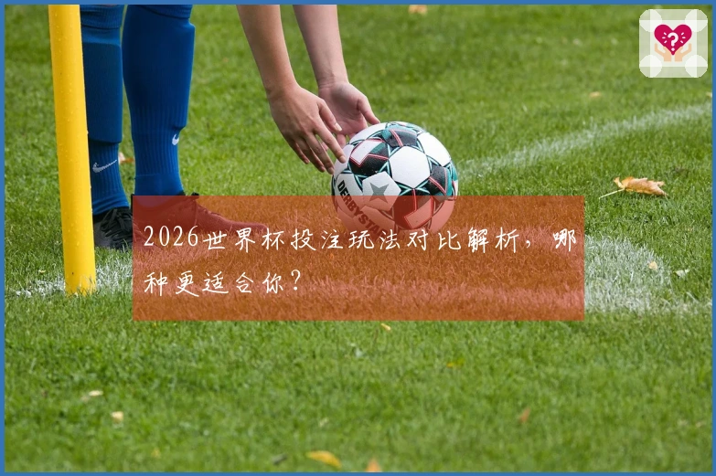 2026世界杯投注玩法对比解析，哪种更适合你？
