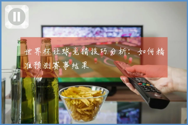 世界杯让球竞猜技巧分析：如何精准预测赛事结果