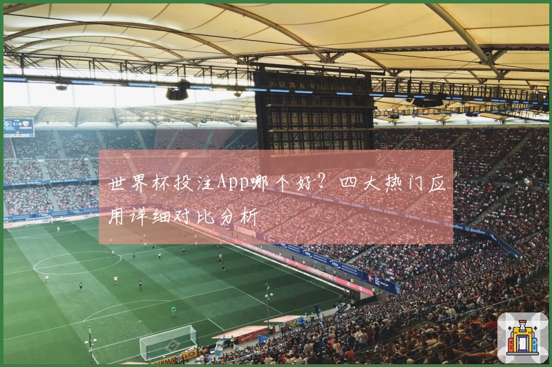 世界杯投注App哪个好？四大热门应用详细对比分析