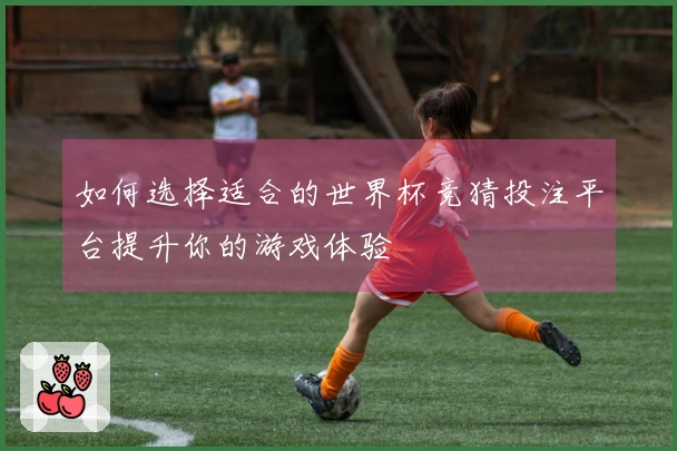 如何选择适合的世界杯竞猜投注平台提升你的游戏体验